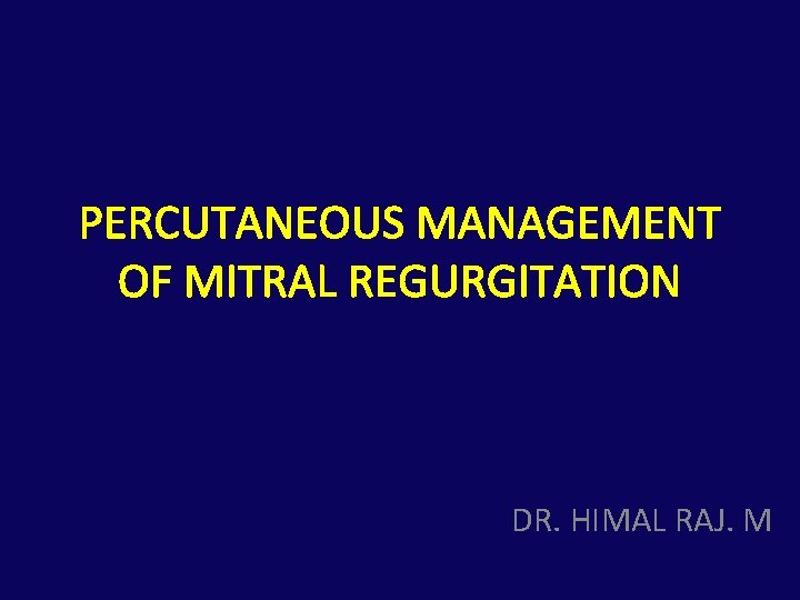 PERCUTANEOUS MANAGEMENT OF MITRAL REGURGITATION DR. HIMAL RAJ. M 