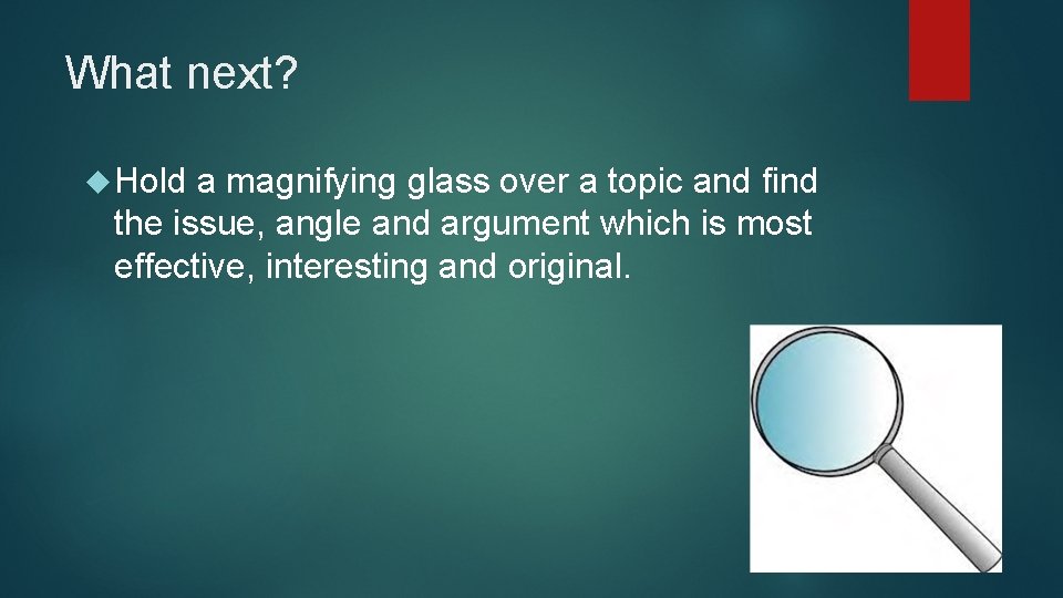 What next? Hold a magnifying glass over a topic and find the issue, angle