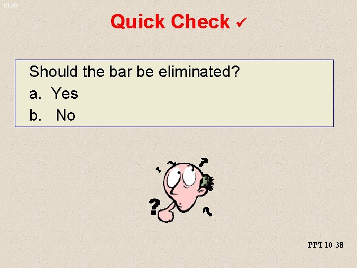 10 -38 Quick Check Should the bar be eliminated? a. Yes b. No PPT