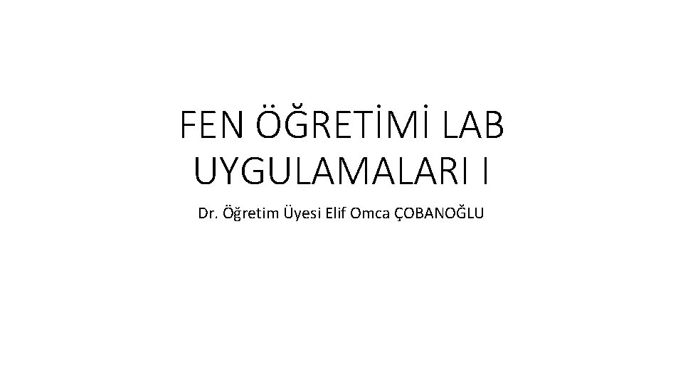 FEN ÖĞRETİMİ LAB UYGULAMALARI I Dr. Öğretim Üyesi Elif Omca ÇOBANOĞLU 