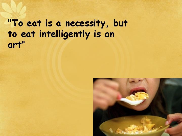 "To eat is a necessity, but to eat intelligently is an art" 5 