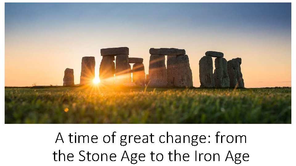 A time of great change: from the Stone Age to the Iron Age 