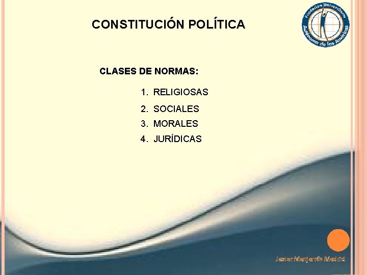 CONSTITUCIÓN POLÍTICA CLASES DE NORMAS: 1. RELIGIOSAS 2. SOCIALES 3. MORALES 4. JURÍDICAS Javier