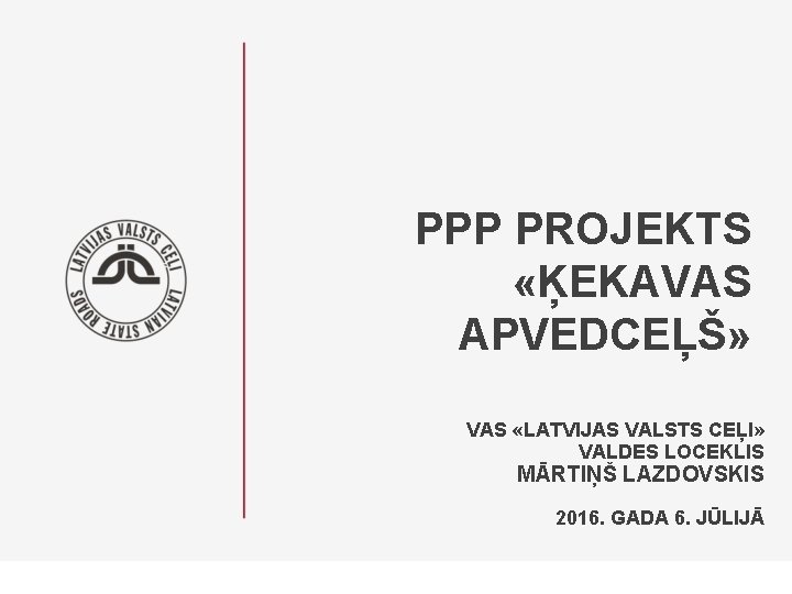 PPP PROJEKTS «ĶEKAVAS APVEDCEĻŠ» VAS «LATVIJAS VALSTS CEĻI» VALDES LOCEKLIS MĀRTIŅŠ LAZDOVSKIS 2016. GADA PPP PROJEKTS «ĶEKAVAS APVEDCEĻŠ» VAS «LATVIJAS VALSTS CEĻI» VALDES LOCEKLIS MĀRTIŅŠ LAZDOVSKIS 2016. GADA