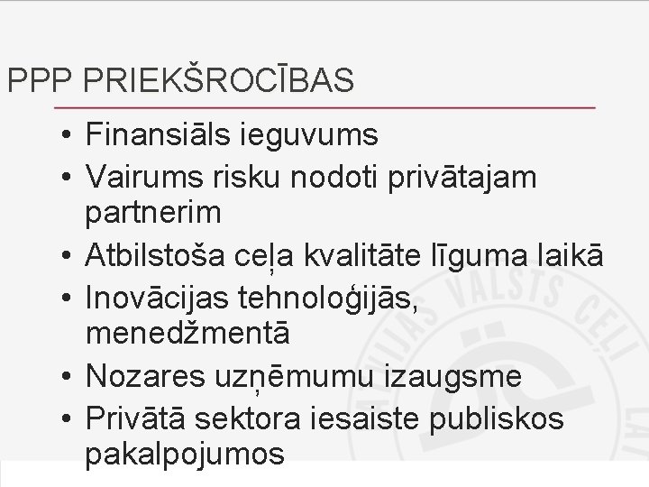 PPP PRIEKŠROCĪBAS • Finansiāls ieguvums • Vairums risku nodoti privātajam partnerim • Atbilstoša ceļa PPP PRIEKŠROCĪBAS • Finansiāls ieguvums • Vairums risku nodoti privātajam partnerim • Atbilstoša ceļa