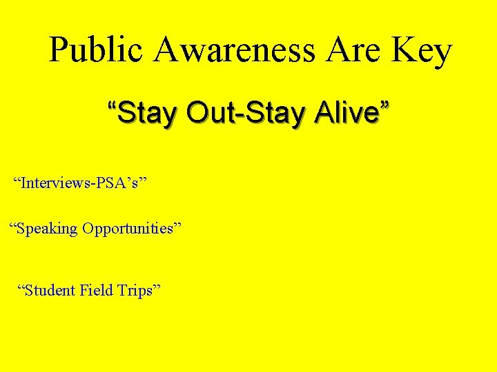 Public Awareness Are Key “Stay Out-Stay Alive” “Interviews-PSA’s” “Speaking Opportunities” “Student Field Trips” 