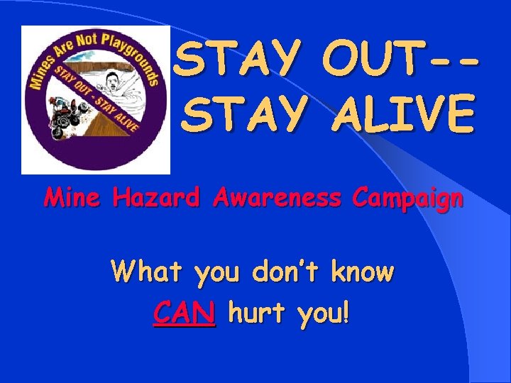 STAY OUT-STAY ALIVE Mine Hazard Awareness Campaign What you don’t know CAN hurt you!