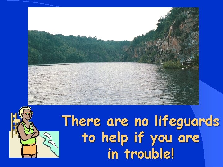 There are no lifeguards to help if you are in trouble! 