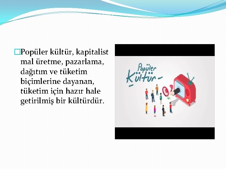 �Popüler kültür, kapitalist mal üretme, pazarlama, dağıtım ve tüketim biçimlerine dayanan, tüketim için hazır