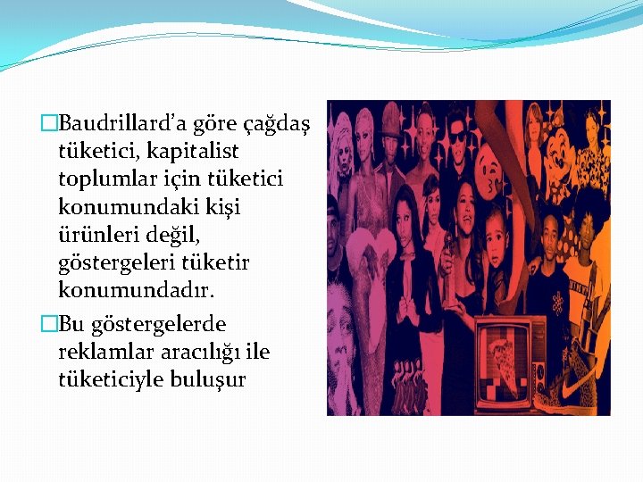 �Baudrillard’a göre çağdaş tüketici, kapitalist toplumlar için tüketici konumundaki kişi ürünleri değil, göstergeleri tüketir