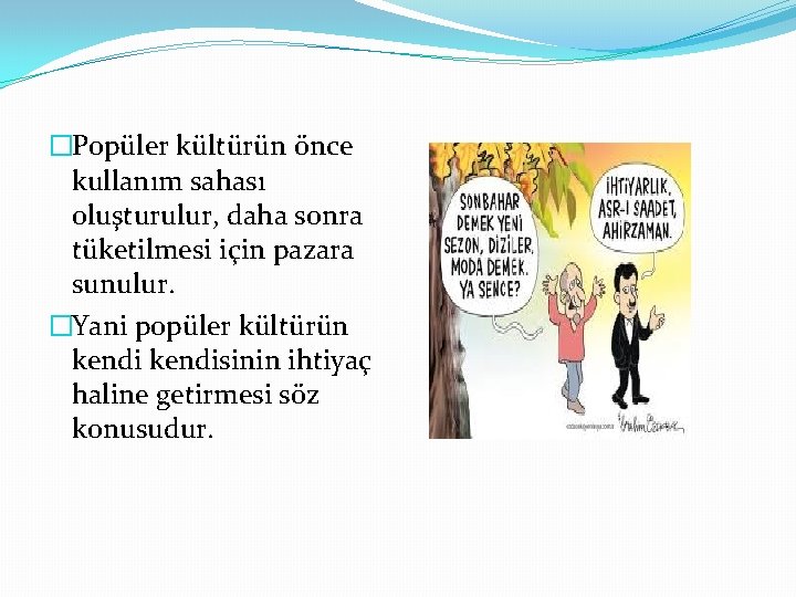 �Popüler kültürün önce kullanım sahası oluşturulur, daha sonra tüketilmesi için pazara sunulur. �Yani popüler