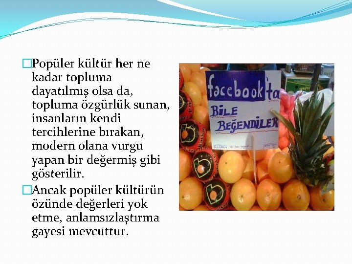 �Popüler kültür her ne kadar topluma dayatılmış olsa da, topluma özgürlük sunan, insanların kendi