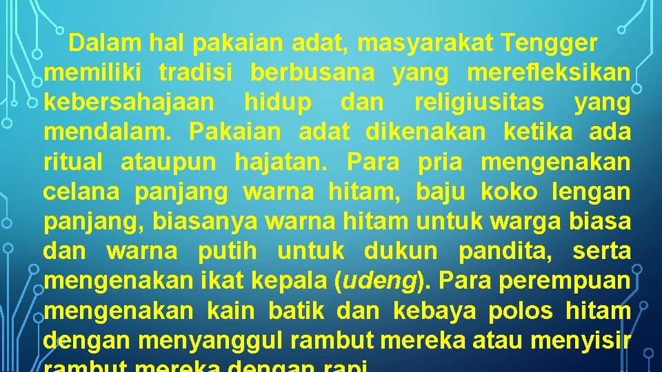 Dalam hal pakaian adat, masyarakat Tengger memiliki tradisi berbusana yang merefleksikan kebersahajaan hidup dan