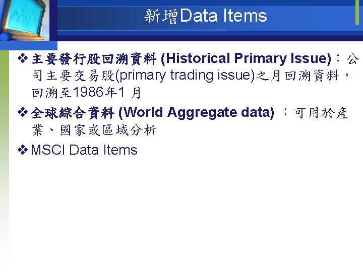 新增Data Items v 主要發行股回溯資料 (Historical Primary Issue)：公 司主要交易股(primary trading issue)之月回溯資料， 回溯至 1986年 1 月