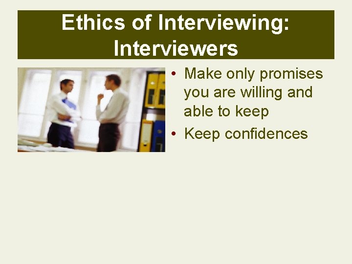 Ethics of Interviewing: Interviewers • Make only promises you are willing and able to