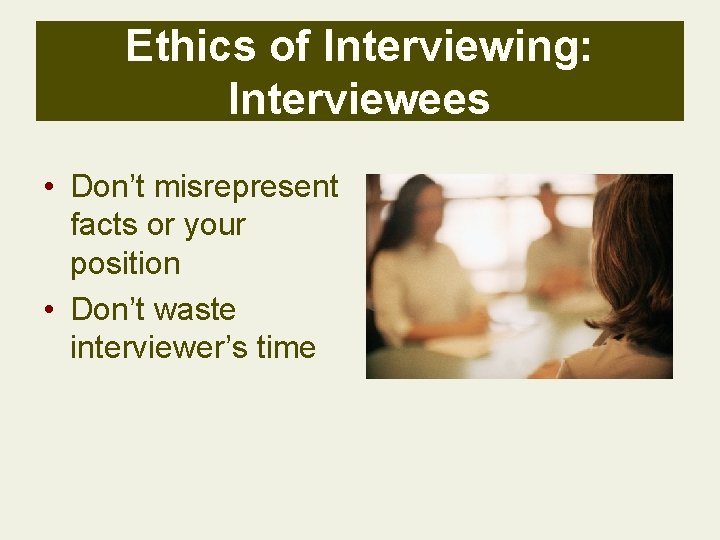 Ethics of Interviewing: Interviewees • Don’t misrepresent facts or your position • Don’t waste