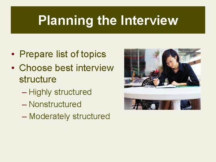 Planning the Interview • Prepare list of topics • Choose best interview structure –