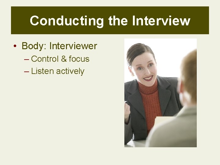 Conducting the Interview • Body: Interviewer – Control & focus – Listen actively 