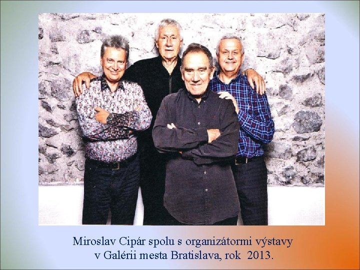 Miroslav Cipár spolu s organizátormi výstavy v Galérii mesta Bratislava, rok 2013. Miroslav Cipár spolu s organizátormi výstavy v Galérii mesta Bratislava, rok 2013.