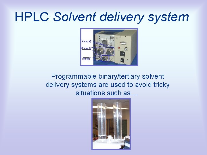 HPLC Solvent delivery system Programmable binary/tertiary solvent delivery systems are used to avoid tricky