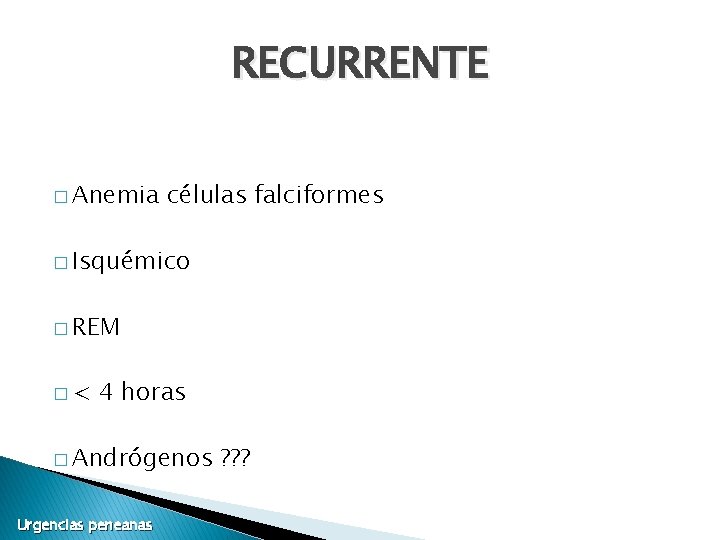 RECURRENTE � Anemia células falciformes � Isquémico � REM �< 4 horas � Andrógenos RECURRENTE � Anemia células falciformes � Isquémico � REM �< 4 horas � Andrógenos