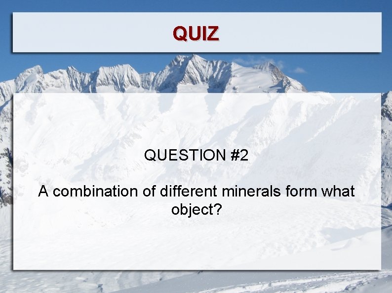 QUIZ QUESTION #2 A combination of different minerals form what object? 