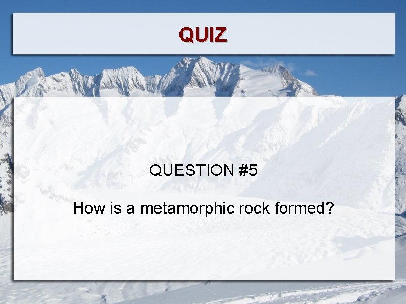 QUIZ QUESTION #5 How is a metamorphic rock formed? 