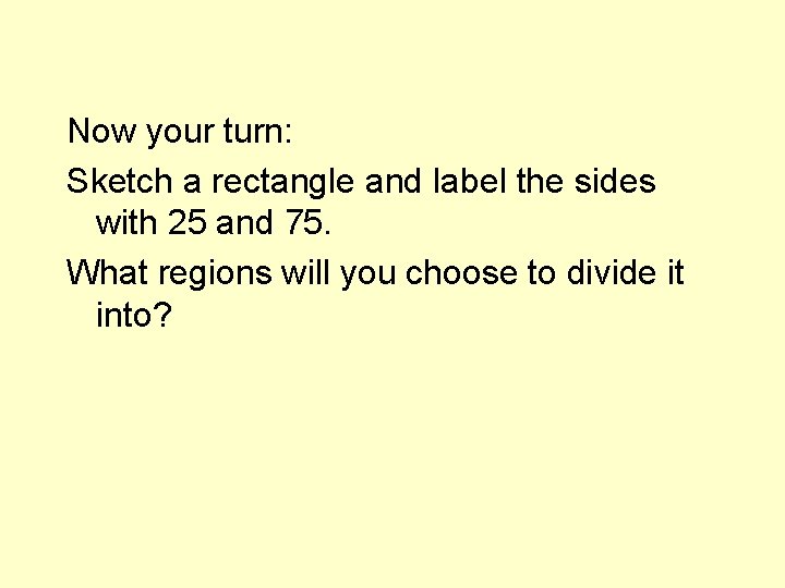 Now your turn: Sketch a rectangle and label the sides with 25 and 75.