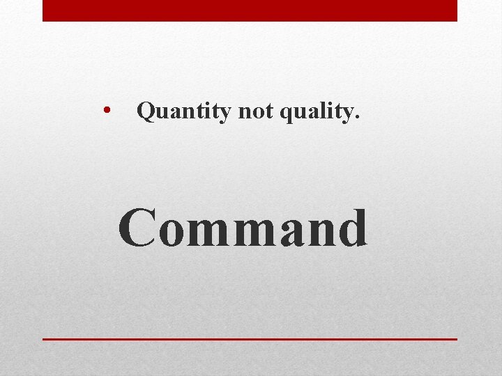  • Quantity not quality. Command 