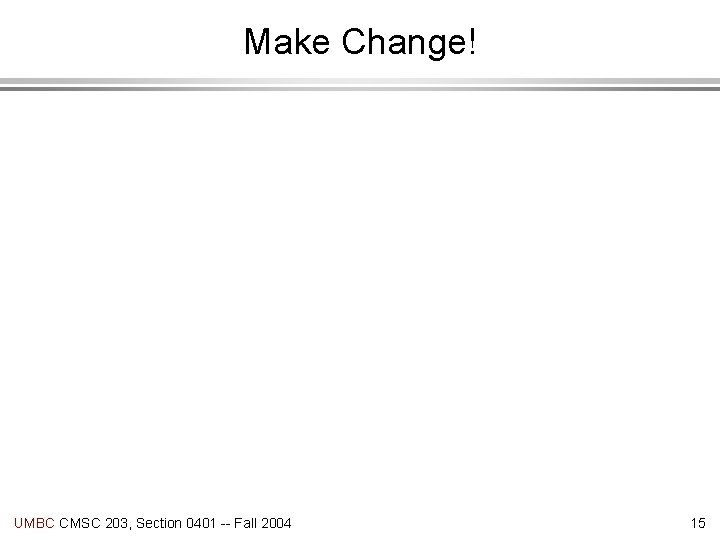 Make Change! UMBC CMSC 203, Section 0401 -- Fall 2004 15 