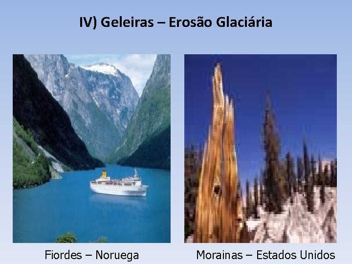 IV) Geleiras – Erosão Glaciária Fiordes – Noruega Morainas – Estados Unidos 