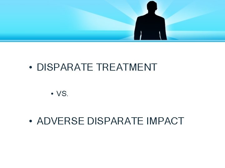  • DISPARATE TREATMENT • VS. • ADVERSE DISPARATE IMPACT 