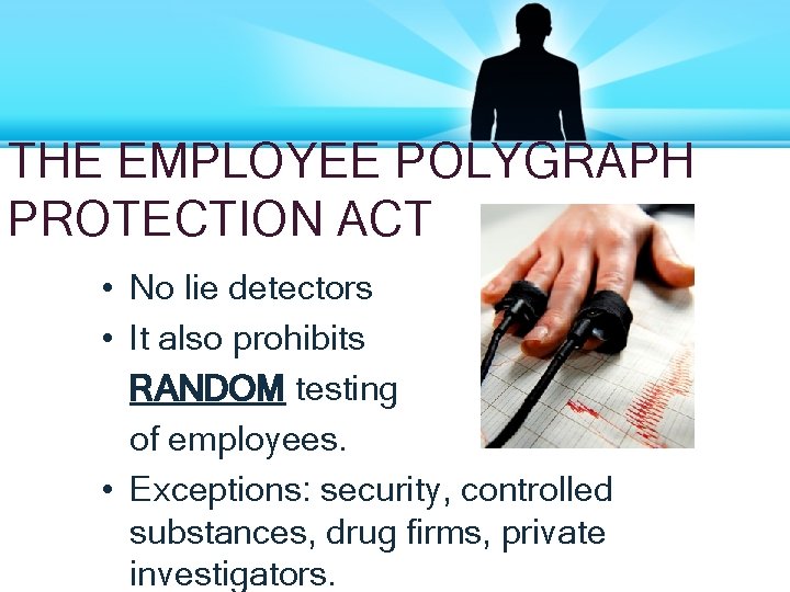 THE EMPLOYEE POLYGRAPH PROTECTION ACT • No lie detectors • It also prohibits RANDOM