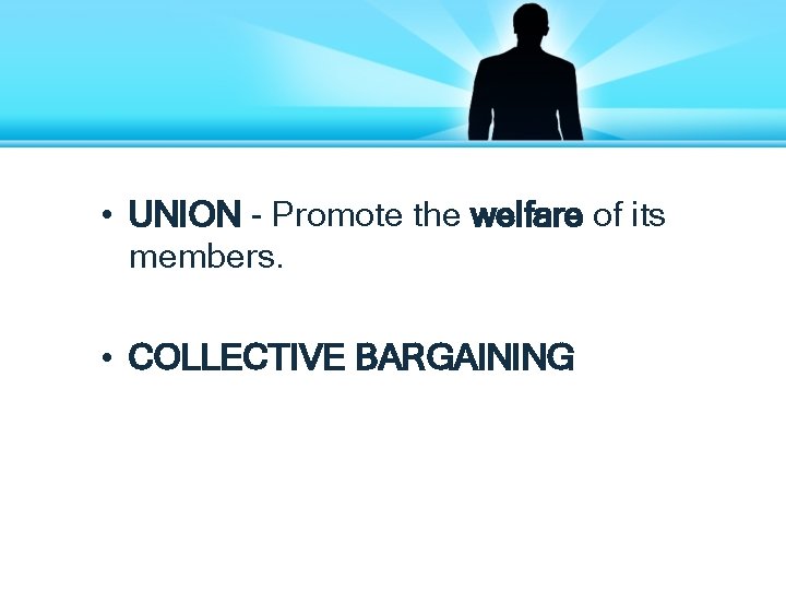  • UNION - Promote the welfare of its members. • COLLECTIVE BARGAINING 