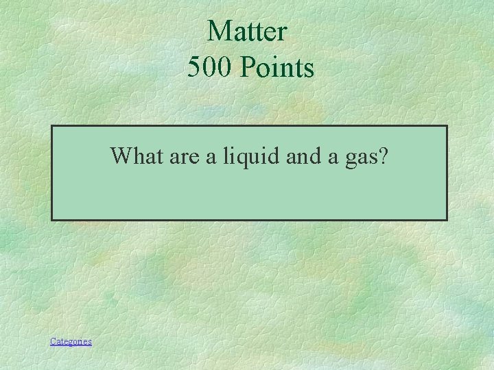 Matter 500 Points What are a liquid and a gas? Categories 