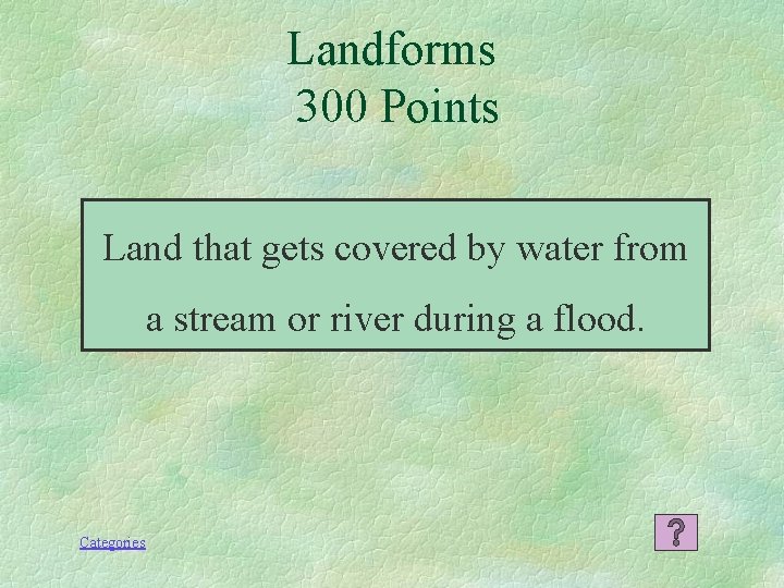 Landforms 300 Points Land that gets covered by water from a stream or river