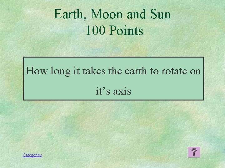 Earth, Moon and Sun 100 Points How long it takes the earth to rotate