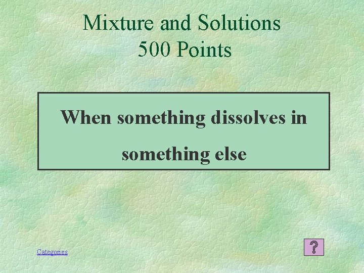 Mixture and Solutions 500 Points When something dissolves in something else Categories 