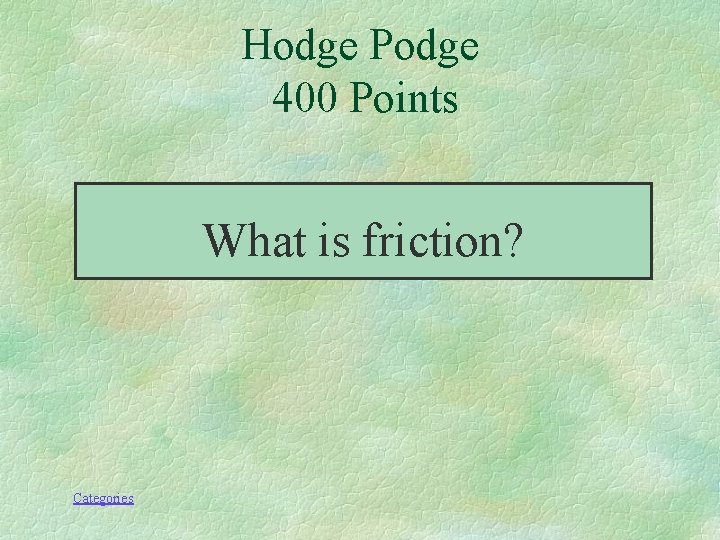 Hodge Podge 400 Points What is friction? Categories 