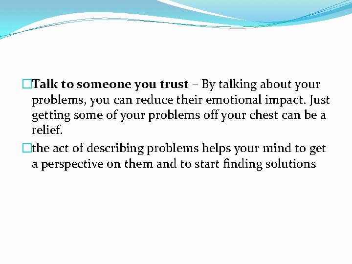 �Talk to someone you trust – By talking about your problems, you can reduce