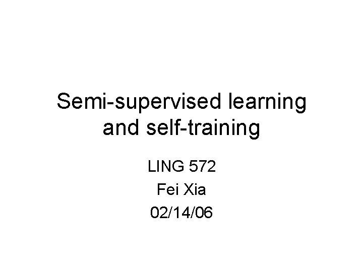 Semi-supervised learning and self-training LING 572 Fei Xia 02/14/06 
