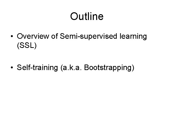 Outline • Overview of Semi-supervised learning (SSL) • Self-training (a. k. a. Bootstrapping) 