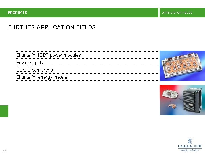 PRODUCTS FURTHER APPLICATION FIELDS Shunts for IGBT power modules Power supply DC/DC converters Shunts