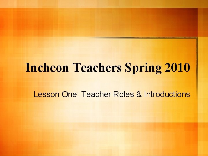 Incheon Teachers Spring 2010 Lesson One: Teacher Roles & Introductions 