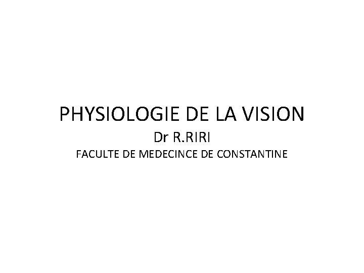 PHYSIOLOGIE DE LA VISION Dr R. RIRI FACULTE DE MEDECINCE DE CONSTANTINE 