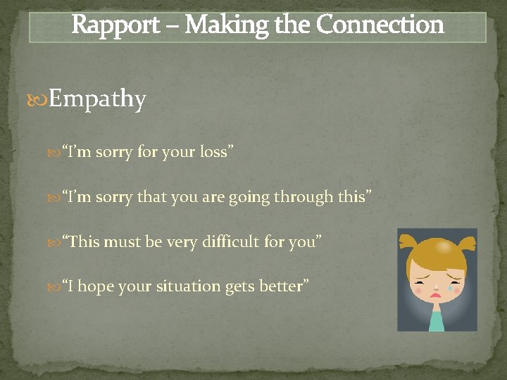 Rapport – Making the Connection Empathy “I’m sorry for your loss” “I’m sorry that