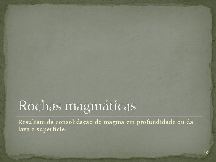 Rochas magmáticas Resultam da consolidação do magma em profundidade ou da lava à superfície.