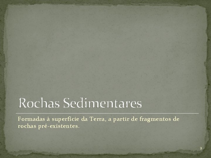 Rochas Sedimentares Formadas à superfície da Terra, a partir de fragmentos de rochas pré-existentes.