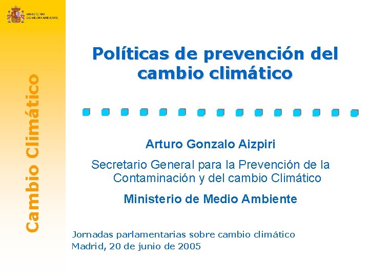 Cambio Climático Políticas de prevención del cambio climático Arturo Gonzalo Aizpiri Secretario General para