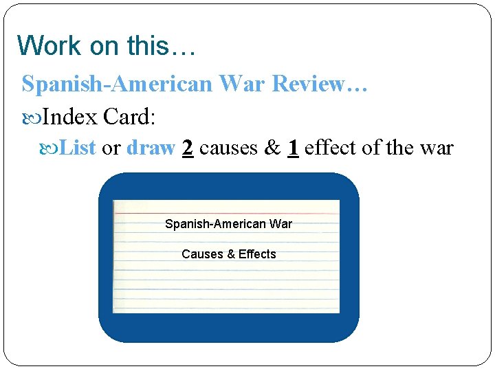 Work on this… Spanish-American War Review… Index Card: List or draw 2 causes &